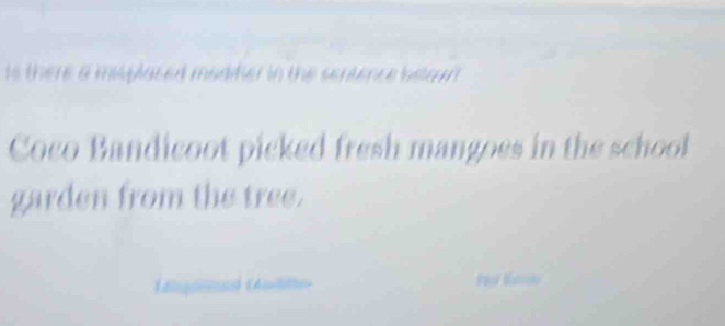 is there a misplaced madifier in the sentence belount. 
Coco Bandicoot picked fresh mangoes in the school 
garden from the tree. 
Ldqantaa) (Antitte