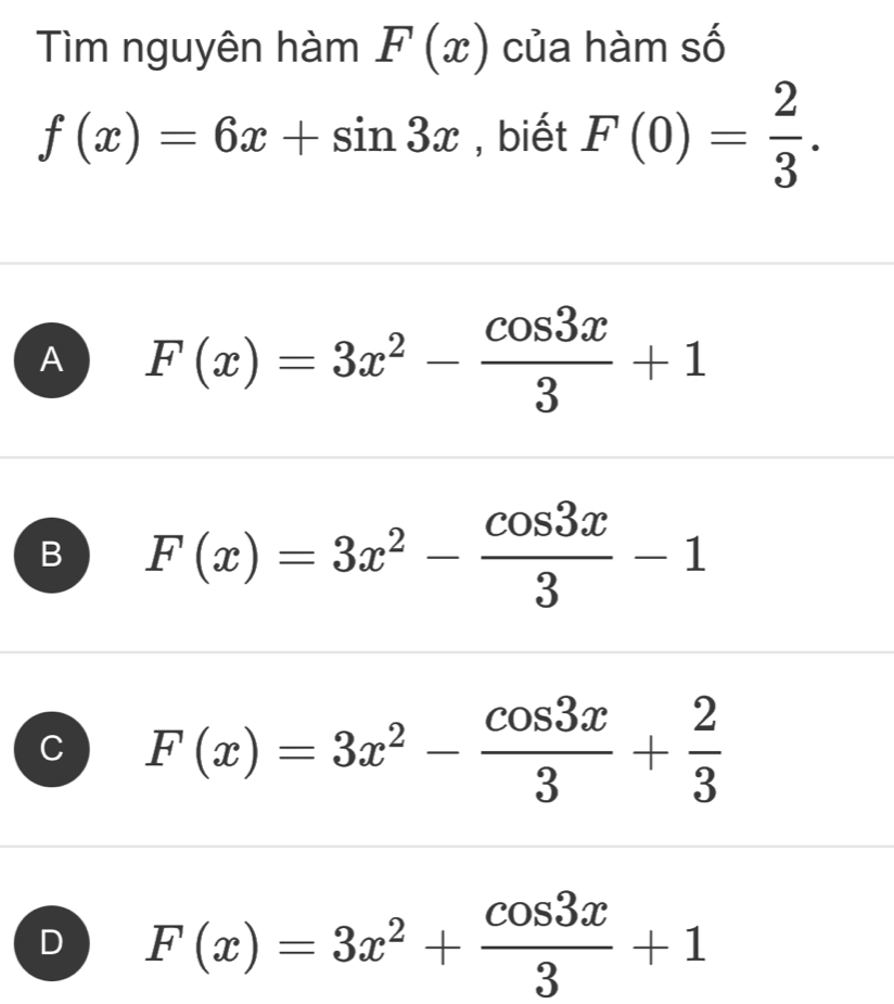 Tìm nguyên hàm F(x) của hàm số
f(x)=6x+sin 3x , biết F(0)= 2/3 .
A F(x)=3x^2- cos 3x/3 +1
B F(x)=3x^2- cos 3x/3 -1
C F(x)=3x^2- cos 3x/3 + 2/3 
D F(x)=3x^2+ cos 3x/3 +1