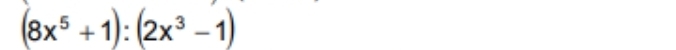 (8x^5+1):(2x^3-1)