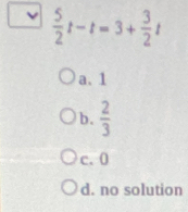  5/2 t-t=3+ 3/2 t
a、 1
b.  2/3 
c. 0
d. no solution