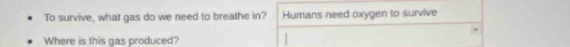 To survive, what gas do we need to breathe in? Humans need oxygen to survive 
Where is this gas produced?