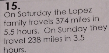 On Saturday the Lopez 
family travels 374 miles in
5.5 hours. On Sunday they 
travel 238 miles in 3.5
hours.