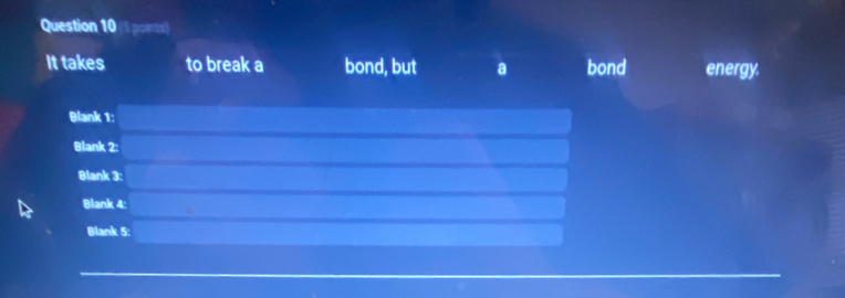 points) 
It takes to break a bond, but a bond energy. 
Blank 1: 
Blank 2: 
Blank 3: 
Blank 4: 
Blank 5: