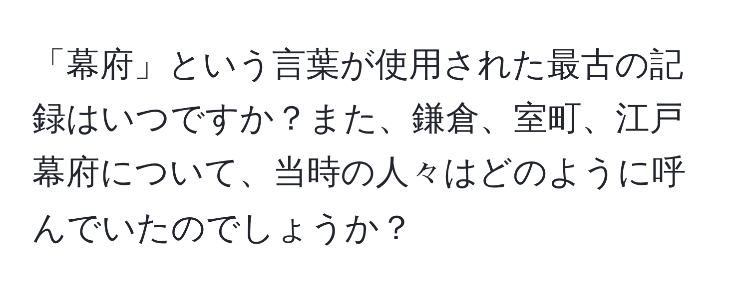 「幕府」という言葉が使用された最古の記録はいつですか？また、鎌倉、室町、江戸幕府について、当時の人々はどのように呼んでいたのでしょうか？