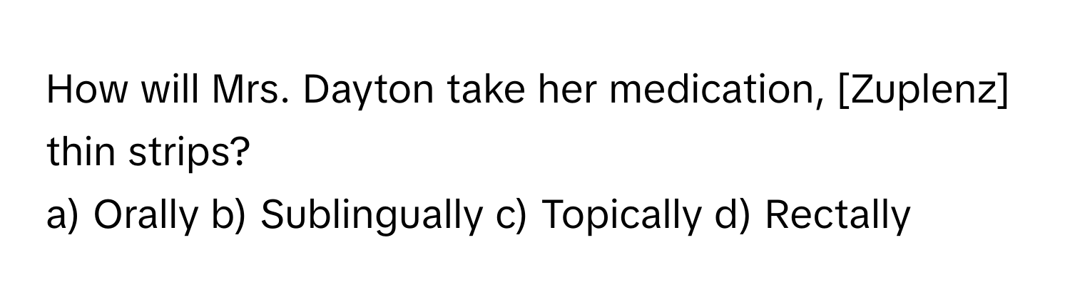 How will Mrs. Dayton take her medication, [Zuplenz] thin strips? 
a) Orally b) Sublingually c) Topically d) Rectally