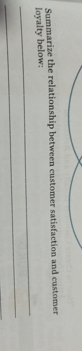 Summarize the relationship between customer satisfaction and customer 
_ 
loyalty below: 
_