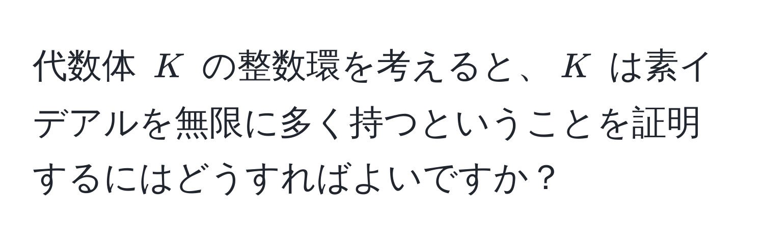 代数体 $K$ の整数環を考えると、$K$ は素イデアルを無限に多く持つということを証明するにはどうすればよいですか？