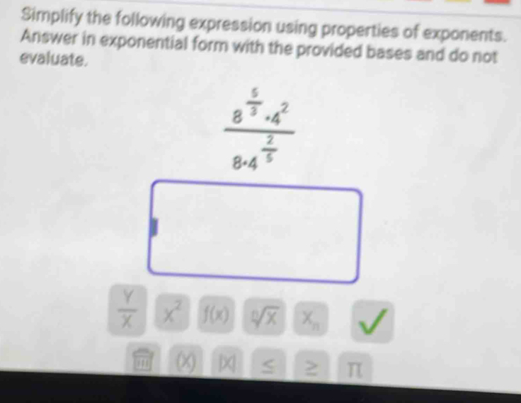 Simplify the following expression using properties of exponents. 
Answer in exponential form with the provided bases and do not 
evaluate.
frac 8^(frac 5)3· 4^28· 4^(frac 2)5
 Y/X  x^2 f(x) sqrt[n](x) X_n < > T