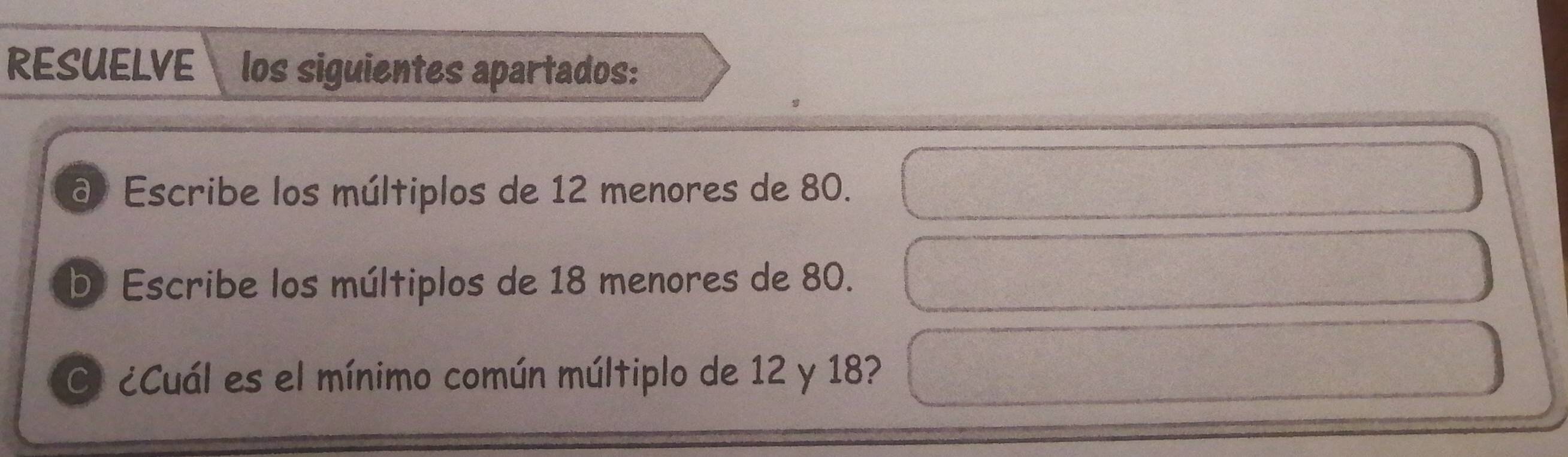 RESUELVE los siguientes apartados: 
@º Escribe los múltiplos de 12 menores de 80. 
b Escribe los múltiplos de 18 menores de 80. 
Ol ¿Cuál es el mínimo común múltiplo de 12 y 18?