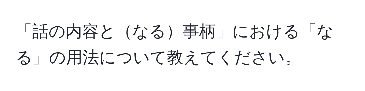 「話の内容となる事柄」における「なる」の用法について教えてください。