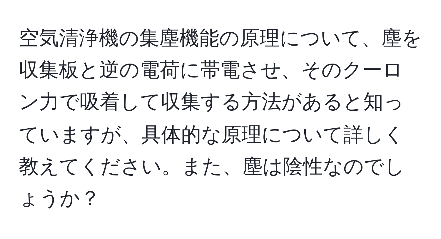 空気清浄機の集塵機能の原理について、塵を収集板と逆の電荷に帯電させ、そのクーロン力で吸着して収集する方法があると知っていますが、具体的な原理について詳しく教えてください。また、塵は陰性なのでしょうか？