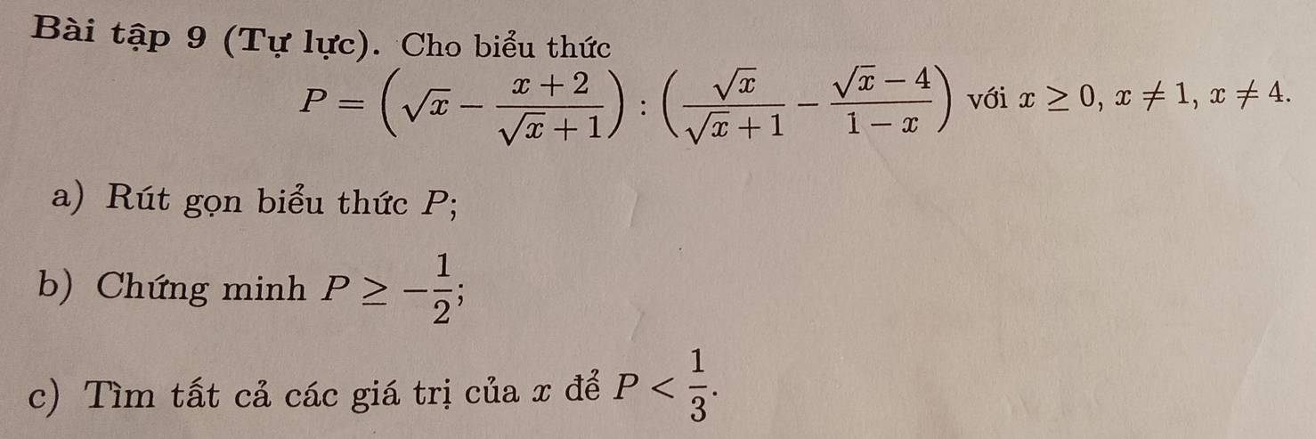 Bài tập 9 (Tự lực). Cho biểu thức
P=(sqrt(x)- (x+2)/sqrt(x)+1 ):( sqrt(x)/sqrt(x)+1 - (sqrt(x)-4)/1-x ) với x≥ 0, x!= 1, x!= 4. 
a) Rút gọn biểu thức P; 
b) Chứng minh P≥ - 1/2 ; 
c) Tìm tất cả các giá trị của x để P .