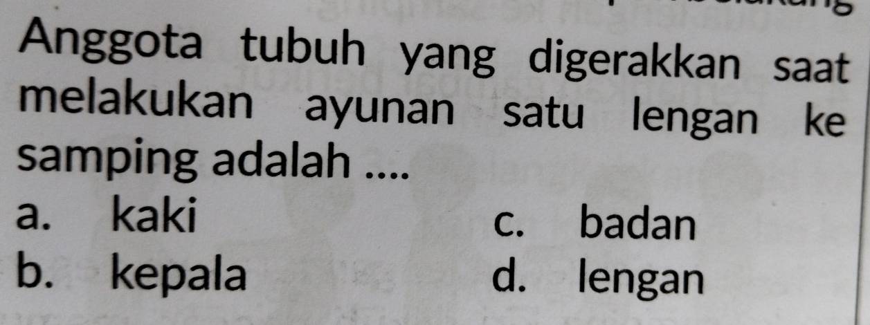 Anggota tubuh yang digerakkan saat
melakukan ayunan satu lengan ke
samping adalah ....
a. kaki
c. badan
b. kepala d. lengan