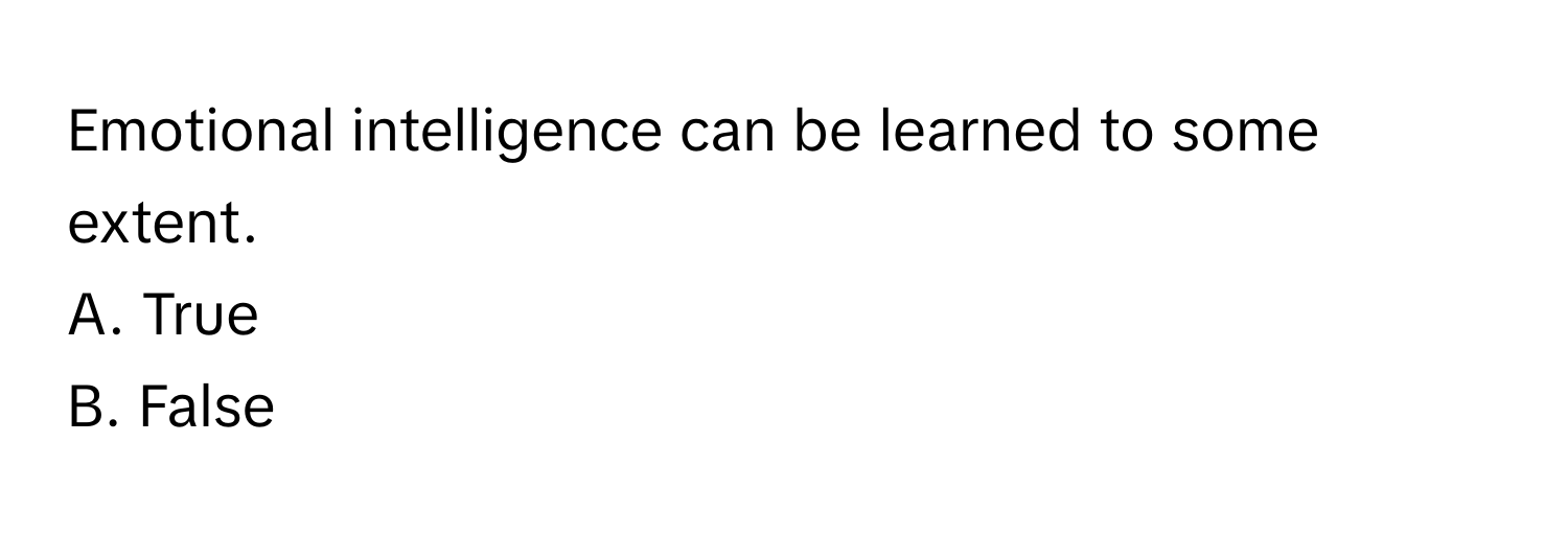 Emotional intelligence can be learned to some extent.  
A. True  
B. False