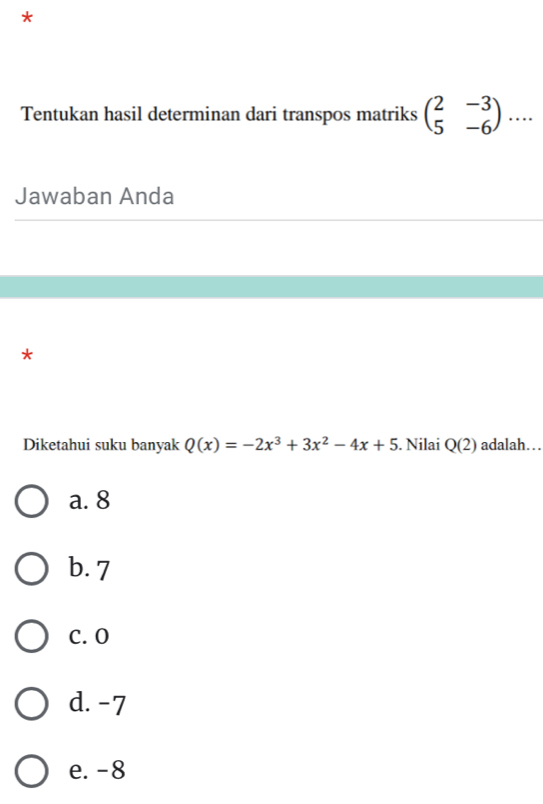 Tentukan hasil determinan dari transpos matriks beginpmatrix 2&-3 5&-6endpmatrix ... 
Jawaban Anda
*
Diketahui suku banyak Q(x)=-2x^3+3x^2-4x+5. Nilai Q(2) adalah…..
a. 8
b. 7
C. O
d. -7
e. -8