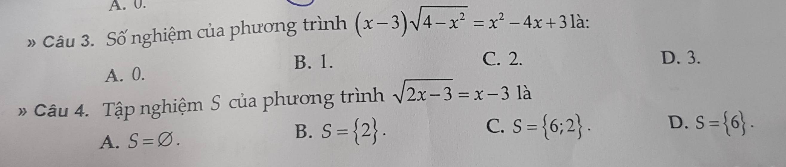 A. 0.
» Câu 3. Số nghiệm của phương trình (x-3)sqrt(4-x^2)=x^2-4x+3 là:
B. 1. C. 2. D. 3.
A. 0.
* Câu 4. Tập nghiệm S của phương trình sqrt(2x-3)=x-3 là
B. S= 2.
A. S=varnothing. C. S= 6;2.
D. S= 6.