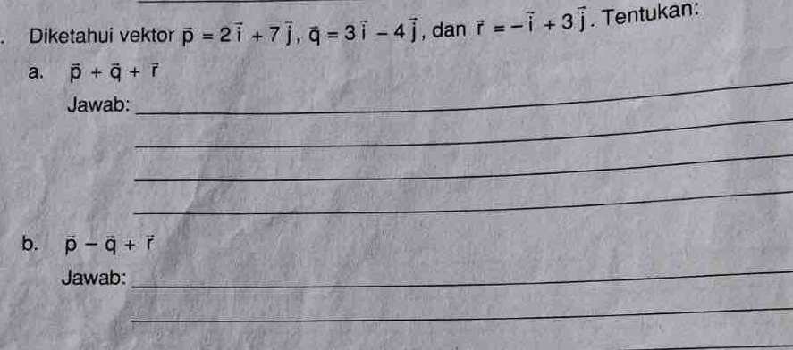 Diketahui vektor vector p=2vector i+7vector j, vector q=3vector i-4vector j , dan vector r=-vector i+3vector j. Tentukan: 
_ 
a. vector p+vector q+vector r
_ 
Jawab: 
_ 
_ 
b. vector p-vector q+vector r
Jawab: 
_ 
_ 
_