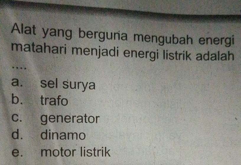 Alat yang bergunia mengubah energi
matahari menjadi energi listrik adalah
…
a. sel surya
b. trafo
c. generator
d. dinamo
e. motor listrik