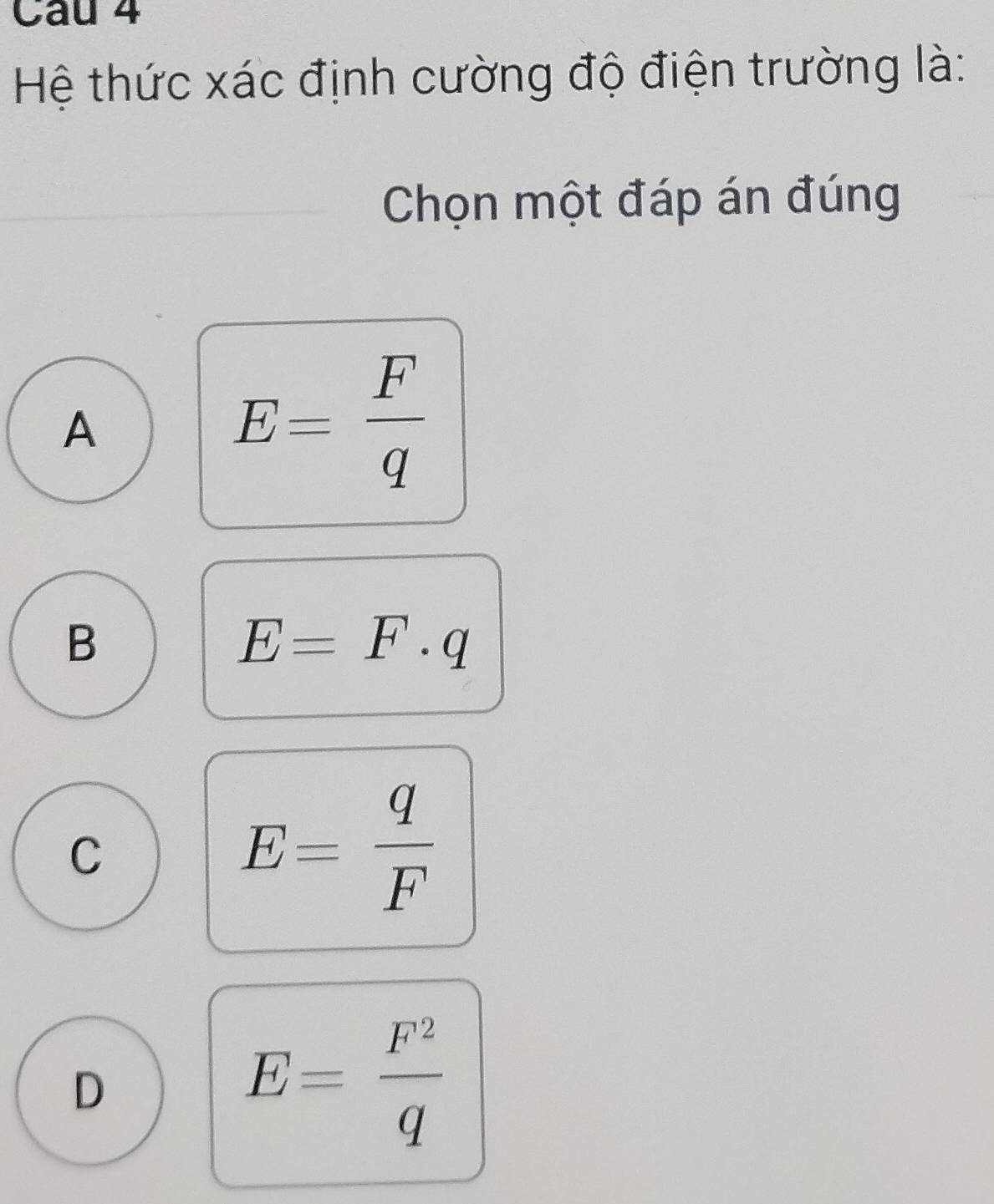 Hệ thức xác định cường độ điện trường là:
Chọn một đáp án đúng
A
E= F/q 
B
E=F· q
C
E= q/F 
D
E= F^2/q 