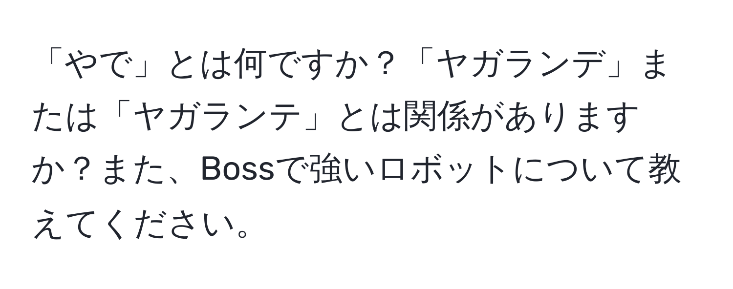 「やで」とは何ですか？「ヤガランデ」または「ヤガランテ」とは関係がありますか？また、Bossで強いロボットについて教えてください。