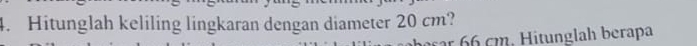 Hitunglah keliling lingkaran dengan diameter 20 cm? 
ar 66 cm. Hitunglah berapa