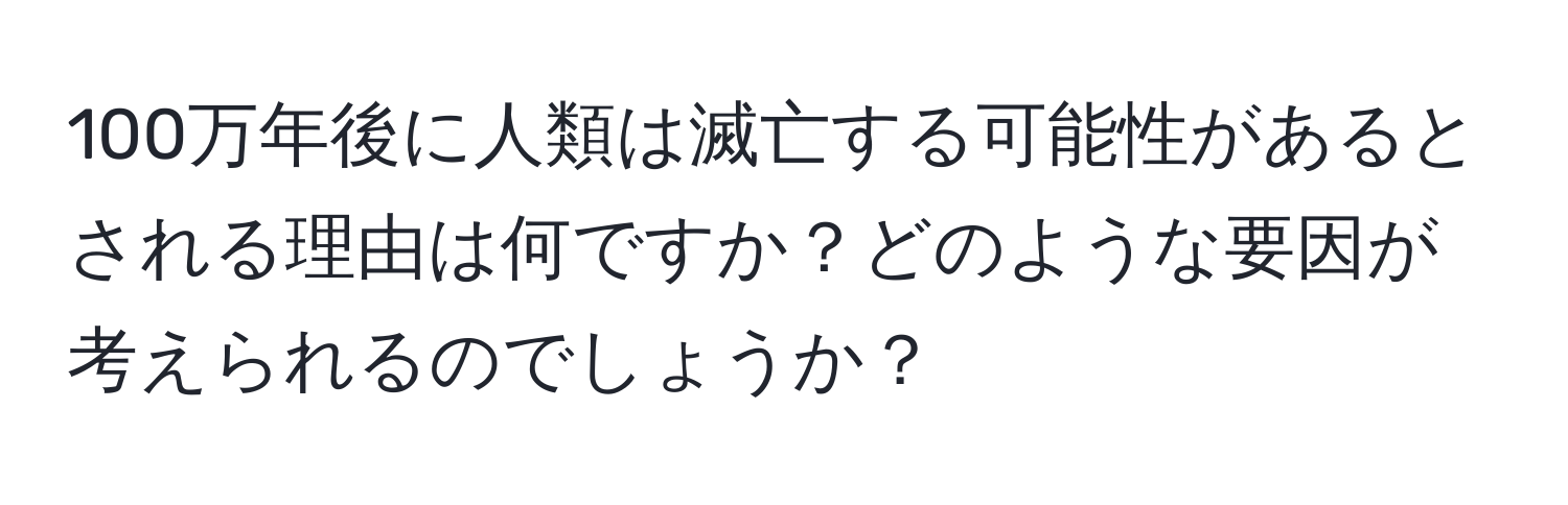 100万年後に人類は滅亡する可能性があるとされる理由は何ですか？どのような要因が考えられるのでしょうか？