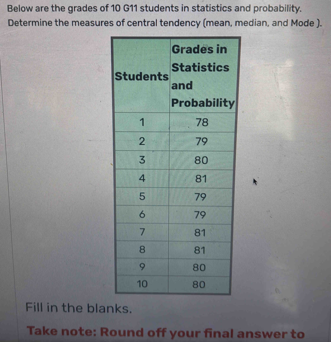 Below are the grades of 10 G11 students in statistics and probability. 
Determine the measures of central tendency (mean, median, and Mode ). 
Fill in the blanks. 
Take note: Round off your final answer to