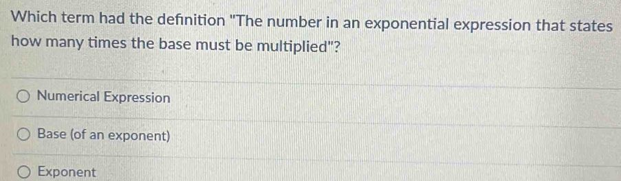 Which term had the defnition "The number in an exponential expression that states
how many times the base must be multiplied"?
Numerical Expression
Base (of an exponent)
Exponent