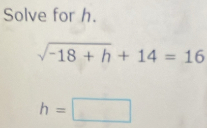 Solve for h.
sqrt(-18+h)+14=16
h=□