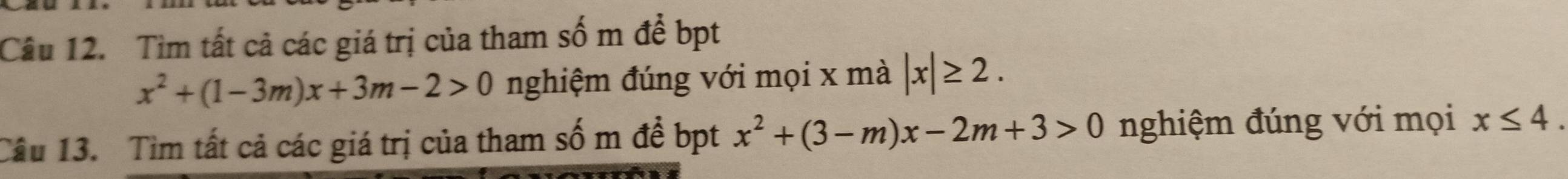 Tìm tất cả các giá trị của tham số m đề bpt
x^2+(1-3m)x+3m-2>0 nghiệm đúng với mọi x mà |x|≥ 2. 
Câu 13. Tìm tất cả các giá trị của tham số m đề bpt x^2+(3-m)x-2m+3>0 nghiệm đúng với mọi x≤ 4.