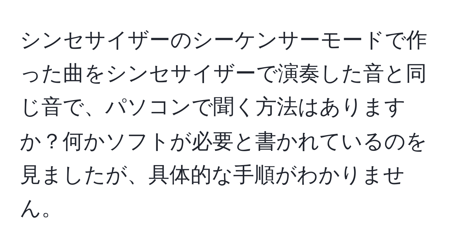 シンセサイザーのシーケンサーモードで作った曲をシンセサイザーで演奏した音と同じ音で、パソコンで聞く方法はありますか？何かソフトが必要と書かれているのを見ましたが、具体的な手順がわかりません。