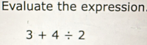 Evaluate the expression
3+4/ 2