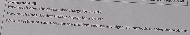 P9500 in all. 
Component 4B 
How much does the dressmaker charge for a skirt? 
How much does the dressmaker charge for a dress? 
Write a system of equations for the problem and use any algebraic methods to solve the problem.