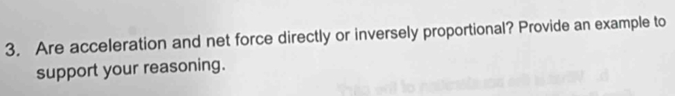 Are acceleration and net force directly or inversely proportional? Provide an example to 
support your reasoning.