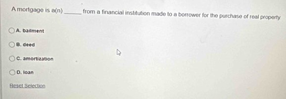 A mortgage is a(n) _ from a financial institution made to a borrower for the purchase of real property
A. bailment
B. deed
C. amortization
D. loan
Reset Selection