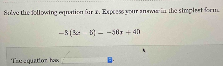 Solve the following equation for x. Express your answer in the simplest form.
-3(3x-6)=-56x+40
The equation has