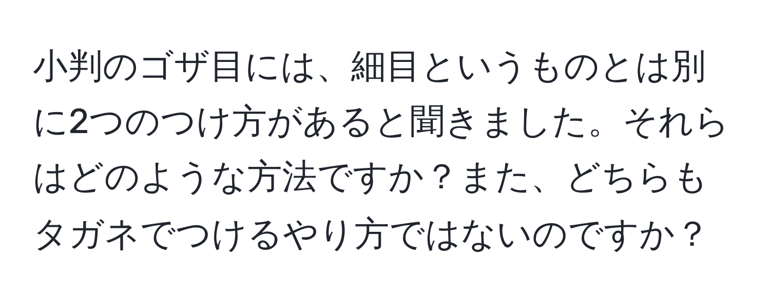 小判のゴザ目には、細目というものとは別に2つのつけ方があると聞きました。それらはどのような方法ですか？また、どちらもタガネでつけるやり方ではないのですか？