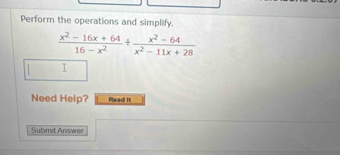 Perform the operations and simplify.
 (x^2-16x+64)/16-x^2 /  (x^2-64)/x^2-11x+28 
Need Help? Read it 
Submit Answer