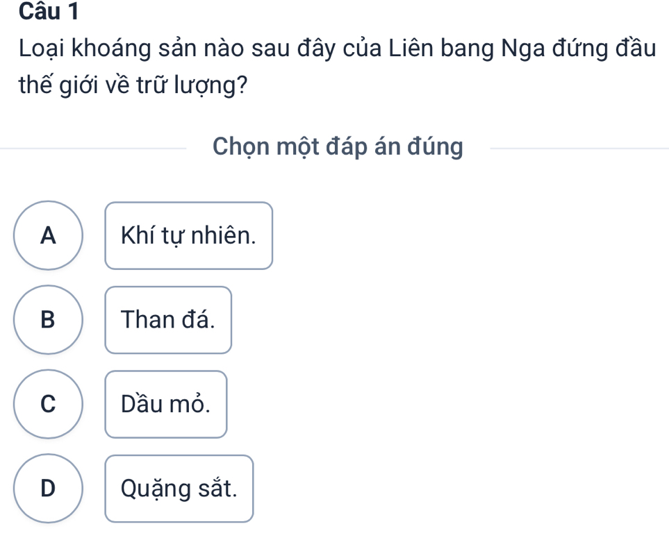 Loại khoáng sản nào sau đây của Liên bang Nga đứng đầu
thế giới về trữ lượng?
Chọn một đáp án đúng
A Khí tự nhiên.
B Than đá.
C Dầu mỏ.
D Quặng sắt.