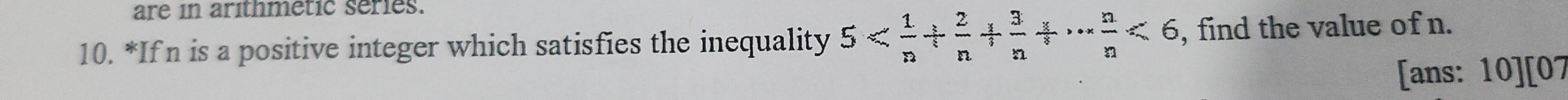 are in arithmetic series. 
10. *If n is a positive integer which satisfies the inequality 5 <6</tex> , find the value of n. 
[ans: 10][07