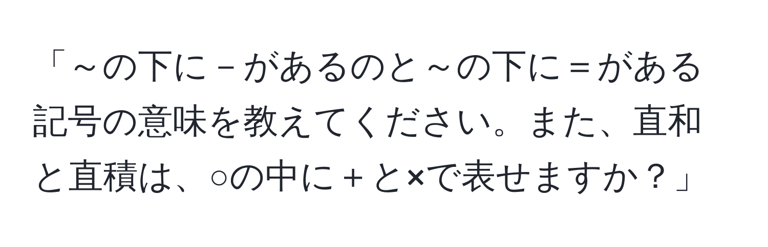 「～の下に－があるのと～の下に＝がある記号の意味を教えてください。また、直和と直積は、○の中に＋と×で表せますか？」