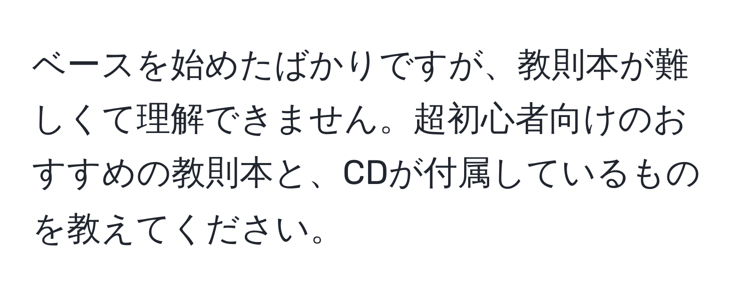 ベースを始めたばかりですが、教則本が難しくて理解できません。超初心者向けのおすすめの教則本と、CDが付属しているものを教えてください。