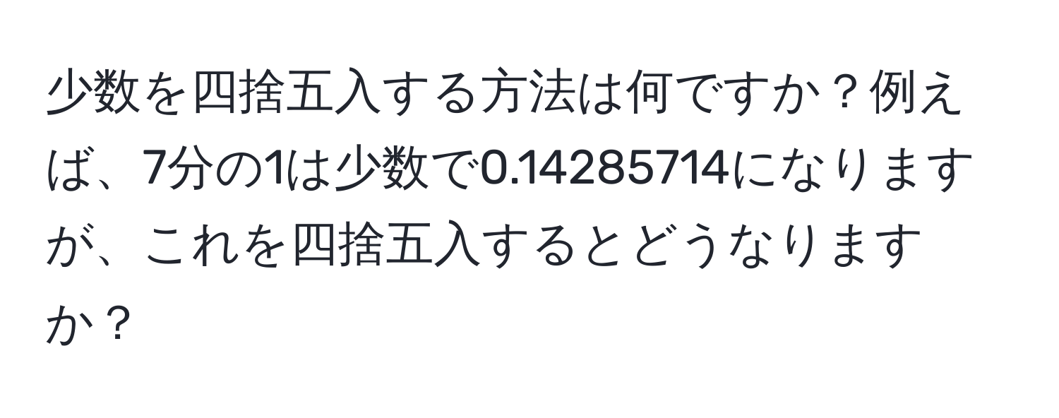 少数を四捨五入する方法は何ですか？例えば、7分の1は少数で0.14285714になりますが、これを四捨五入するとどうなりますか？