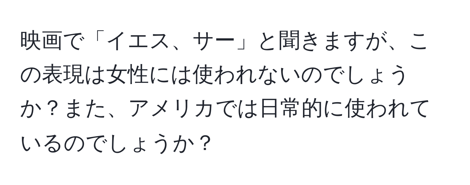 映画で「イエス、サー」と聞きますが、この表現は女性には使われないのでしょうか？また、アメリカでは日常的に使われているのでしょうか？