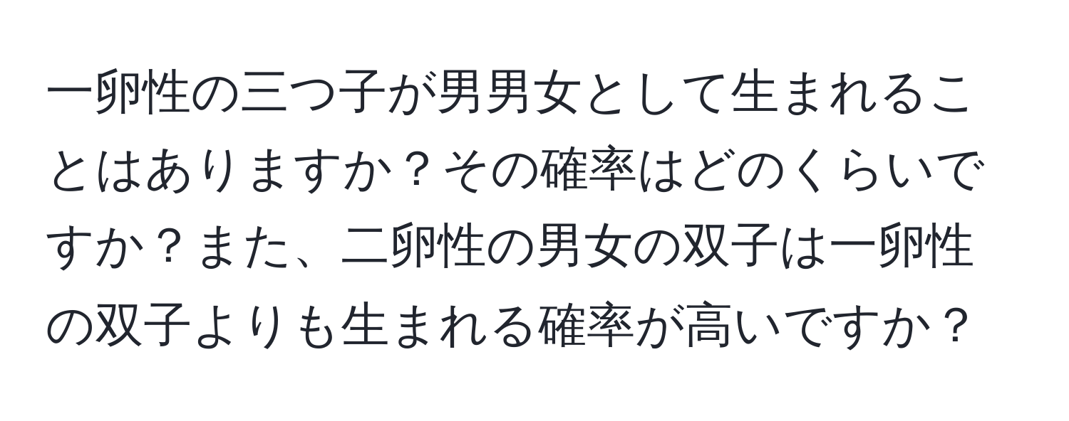 一卵性の三つ子が男男女として生まれることはありますか？その確率はどのくらいですか？また、二卵性の男女の双子は一卵性の双子よりも生まれる確率が高いですか？