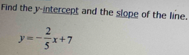 Find the y-intercept and the slope of the line.
y=- 2/5 x+7