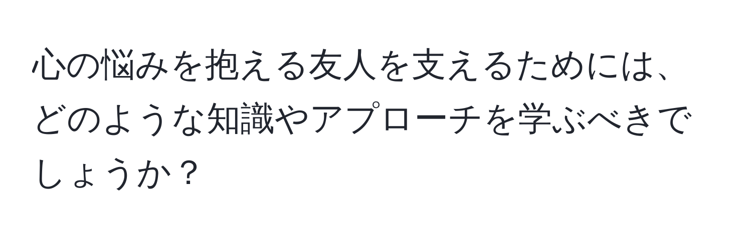 心の悩みを抱える友人を支えるためには、どのような知識やアプローチを学ぶべきでしょうか？