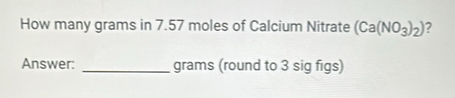 How many grams in 7.57 moles of Calcium Nitrate (Ca(NO_3)_2)
Answer: _grams (round to 3 sig figs)