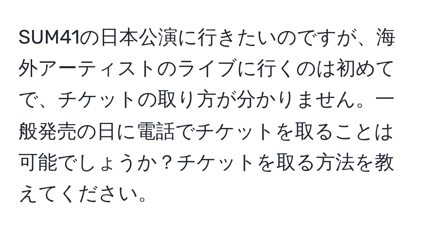 SUM41の日本公演に行きたいのですが、海外アーティストのライブに行くのは初めてで、チケットの取り方が分かりません。一般発売の日に電話でチケットを取ることは可能でしょうか？チケットを取る方法を教えてください。