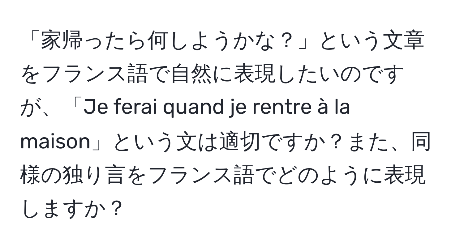 「家帰ったら何しようかな？」という文章をフランス語で自然に表現したいのですが、「Je ferai quand je rentre à la maison」という文は適切ですか？また、同様の独り言をフランス語でどのように表現しますか？